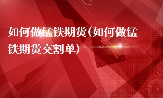 如何做锰铁期货(如何做锰铁期货交割单)_https://www.qianjuhuagong.com_期货平台_第1张