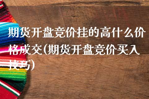 期货开盘竞价挂的高什么价格成交(期货开盘竞价买入技巧)_https://www.qianjuhuagong.com_期货百科_第1张