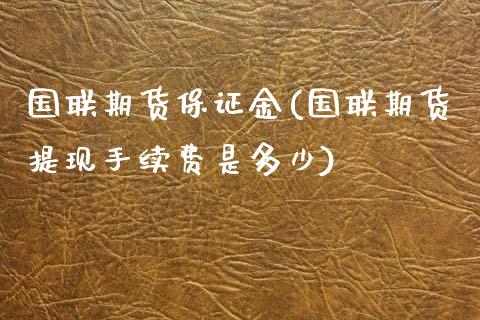 国联期货保证金(国联期货提现手续费是多少)_https://www.qianjuhuagong.com_期货行情_第1张