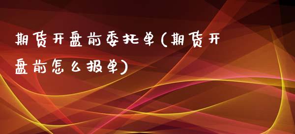 期货开盘前委托单(期货开盘前怎么报单)_https://www.qianjuhuagong.com_期货平台_第1张