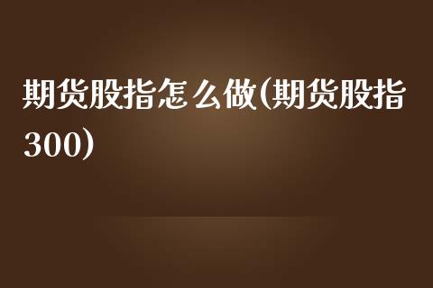 期货股指怎么做(期货股指300)_https://www.qianjuhuagong.com_期货百科_第1张