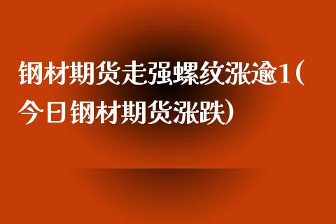 钢材期货走强螺纹涨逾1(今日钢材期货涨跌)_https://www.qianjuhuagong.com_期货行情_第1张