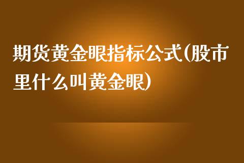 期货黄金眼指标公式(股市里什么叫黄金眼)_https://www.qianjuhuagong.com_期货行情_第1张