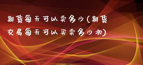 期货每天可以卖多少(期货交易每天可以买卖多少次)_https://www.qianjuhuagong.com_期货开户_第1张