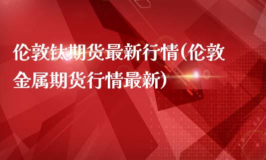 伦敦钛期货最新行情(伦敦金属期货行情最新)_https://www.qianjuhuagong.com_期货行情_第1张