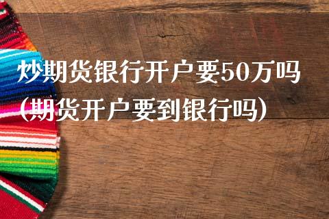 炒期货银行开户要50万吗(期货开户要到银行吗)_https://www.qianjuhuagong.com_期货平台_第1张