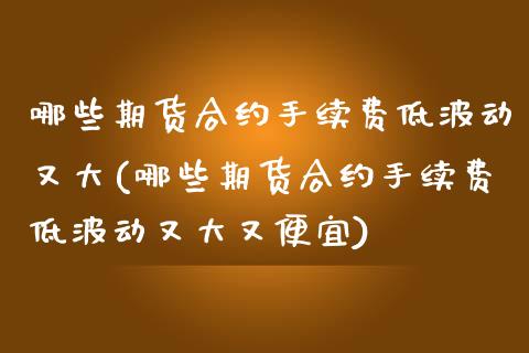 哪些期货合约手续费低波动又大(哪些期货合约手续费低波动又大又便宜)_https://www.qianjuhuagong.com_期货直播_第1张