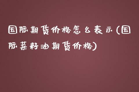 国际期货价格怎么表示(国际菜籽油期货价格)_https://www.qianjuhuagong.com_期货平台_第1张