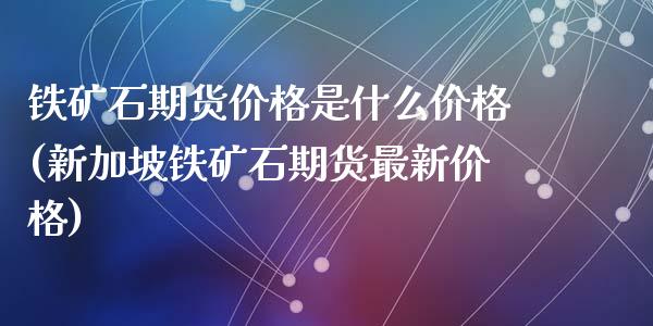 铁矿石期货价格是什么价格(新加坡铁矿石期货最新价格)_https://www.qianjuhuagong.com_期货百科_第1张