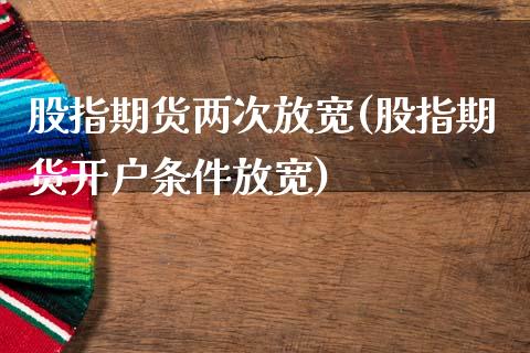 股指期货两次放宽(股指期货开户条件放宽)_https://www.qianjuhuagong.com_期货行情_第1张