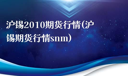 沪锡2010期货行情(沪锡期货行情snm)_https://www.qianjuhuagong.com_期货行情_第1张