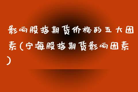 影响股指期货价格的五大因素(宁海股指期货影响因素)_https://www.qianjuhuagong.com_期货行情_第1张