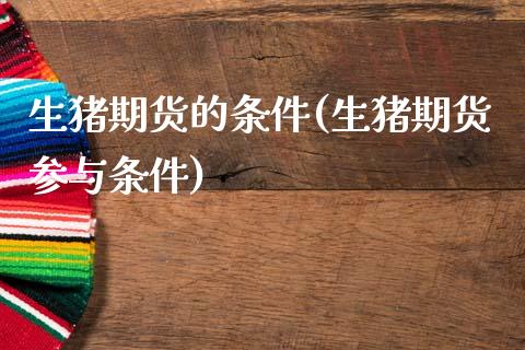 生猪期货的条件(生猪期货参与条件)_https://www.qianjuhuagong.com_期货开户_第1张