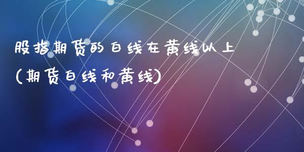 股指期货的白线在黄线以上(期货白线和黄线)_https://www.qianjuhuagong.com_期货直播_第1张