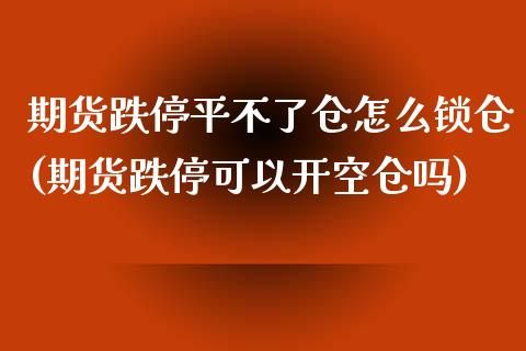 期货跌停平不了仓怎么锁仓(期货跌停可以开空仓吗)_https://www.qianjuhuagong.com_期货开户_第1张