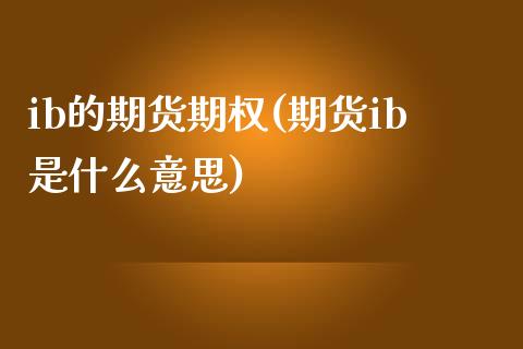 ib的期货期权(期货ib是什么意思)_https://www.qianjuhuagong.com_期货平台_第1张