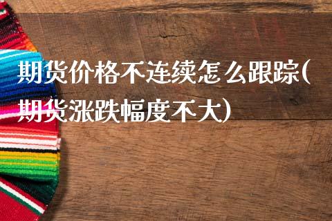 期货价格不连续怎么跟踪(期货涨跌幅度不大)_https://www.qianjuhuagong.com_期货直播_第1张