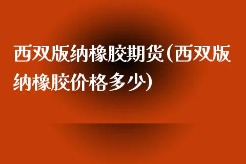 西双版纳橡胶期货(西双版纳橡胶价格多少)_https://www.qianjuhuagong.com_期货平台_第1张