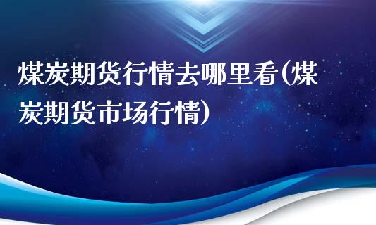 煤炭期货行情去哪里看(煤炭期货市场行情)_https://www.qianjuhuagong.com_期货开户_第1张