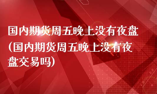 国内期货周五晚上没有夜盘(国内期货周五晚上没有夜盘交易吗)_https://www.qianjuhuagong.com_期货开户_第1张