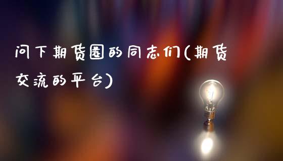 问下期货圈的同志们(期货交流的平台)_https://www.qianjuhuagong.com_期货开户_第1张