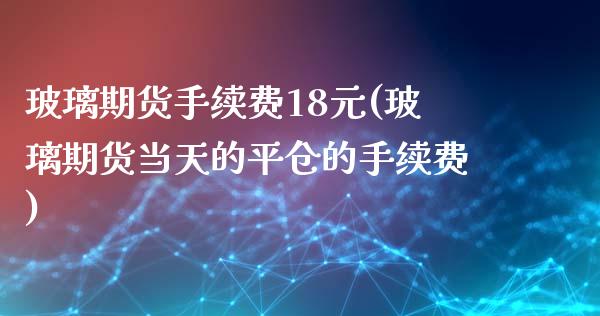 玻璃期货手续费18元(玻璃期货当天的平仓的手续费)_https://www.qianjuhuagong.com_期货平台_第1张