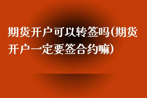 期货开户可以转签吗(期货开户一定要签合约嘛)_https://www.qianjuhuagong.com_期货直播_第1张