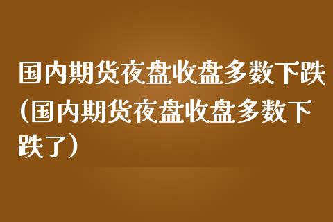 国内期货夜盘收盘多数下跌(国内期货夜盘收盘多数下跌了)_https://www.qianjuhuagong.com_期货直播_第1张