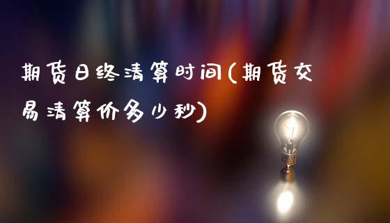 期货日终清算时间(期货交易清算价多少秒)_https://www.qianjuhuagong.com_期货开户_第1张