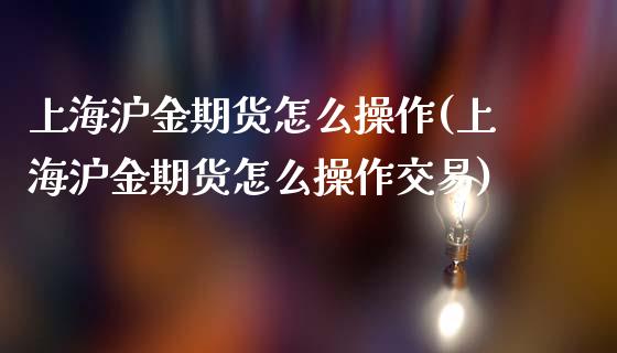 上海沪金期货怎么操作(上海沪金期货怎么操作交易)_https://www.qianjuhuagong.com_期货开户_第1张