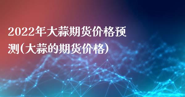 2022年大蒜期货价格预测(大蒜的期货价格)_https://www.qianjuhuagong.com_期货平台_第1张