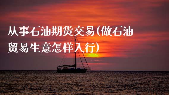 从事石油期货交易(做石油贸易生意怎样入行)_https://www.qianjuhuagong.com_期货直播_第1张