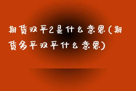 期货双平2是什么意思(期货多平双平什么意思)_https://www.qianjuhuagong.com_期货行情_第1张