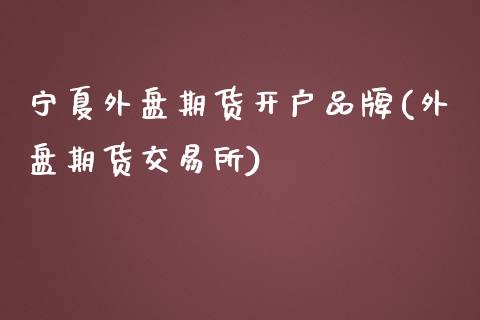 宁夏外盘期货开户品牌(外盘期货交易所)_https://www.qianjuhuagong.com_期货百科_第1张