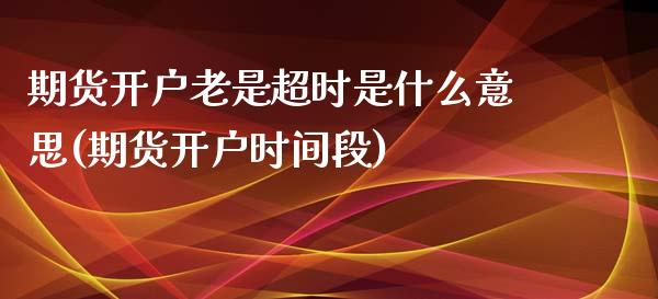 期货开户老是超时是什么意思(期货开户时间段)_https://www.qianjuhuagong.com_期货行情_第1张