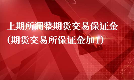 上期所调整期货交易保证金(期货交易所保证金加1)_https://www.qianjuhuagong.com_期货行情_第1张