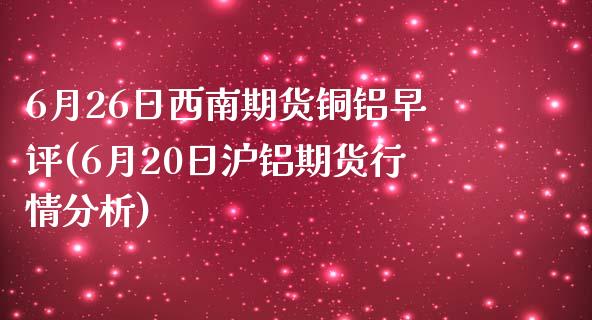 6月26日西南期货铜铝早评(6月20日沪铝期货行情分析)_https://www.qianjuhuagong.com_期货百科_第1张