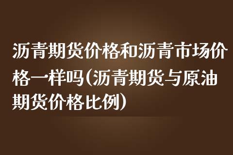 沥青期货价格和沥青市场价格一样吗(沥青期货与原油期货价格比例)_https://www.qianjuhuagong.com_期货平台_第1张