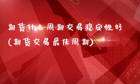 期货什么周期交易稳定性好(期货交易最佳周期)_https://www.qianjuhuagong.com_期货行情_第1张