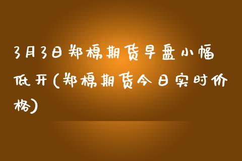 3月3日郑棉期货早盘小幅低开(郑棉期货今日实时价格)_https://www.qianjuhuagong.com_期货直播_第1张