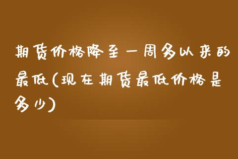 期货价格降至一周多以来的最低(现在期货最低价格是多少)_https://www.qianjuhuagong.com_期货百科_第1张