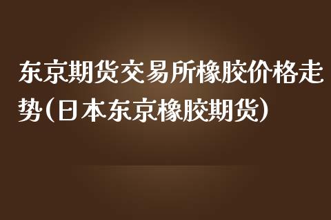 东京期货交易所橡胶价格走势(日本东京橡胶期货)_https://www.qianjuhuagong.com_期货行情_第1张