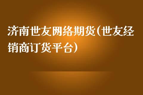 济南世友网络期货(世友经销商订货平台)_https://www.qianjuhuagong.com_期货行情_第1张