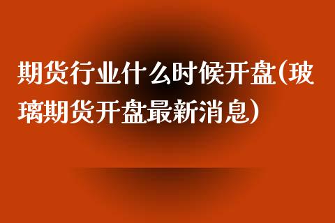 期货行业什么时候开盘(玻璃期货开盘最新消息)_https://www.qianjuhuagong.com_期货行情_第1张