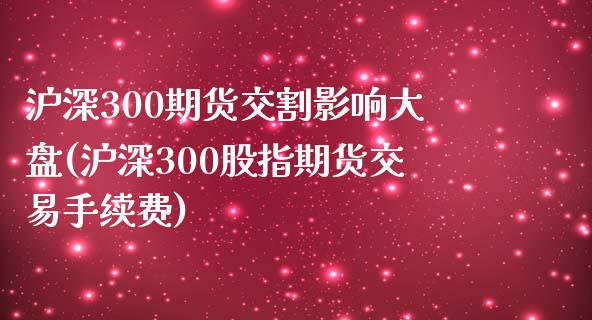 沪深300期货交割影响大盘(沪深300股指期货交易手续费)_https://www.qianjuhuagong.com_期货平台_第1张