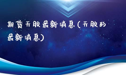 期货天胶最新消息(天胶的最新消息)_https://www.qianjuhuagong.com_期货百科_第1张