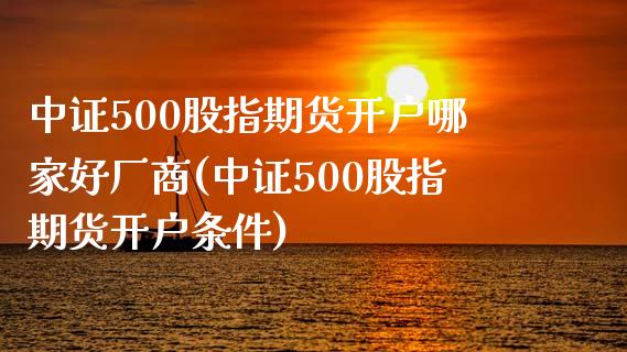 中证500股指期货开户哪家好厂商(中证500股指期货开户条件)_https://www.qianjuhuagong.com_期货百科_第1张