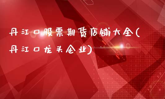 丹江口股票期货店铺大全(丹江口龙头企业)_https://www.qianjuhuagong.com_期货开户_第1张