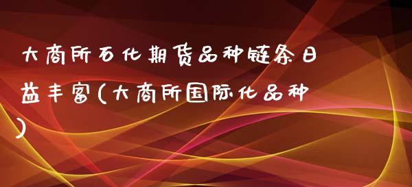 大商所石化期货品种链条日益丰富(大商所国际化品种)_https://www.qianjuhuagong.com_期货开户_第1张