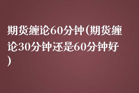 期货缠论60分钟(期货缠论30分钟还是60分钟好)_https://www.qianjuhuagong.com_期货百科_第1张